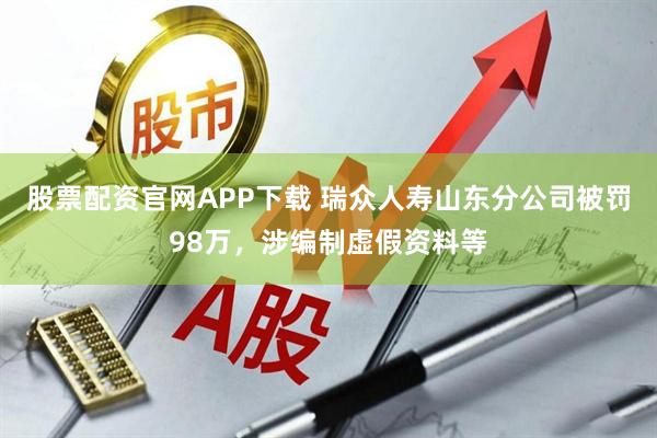 股票配资官网APP下载 瑞众人寿山东分公司被罚98万，涉编制虚假资料等