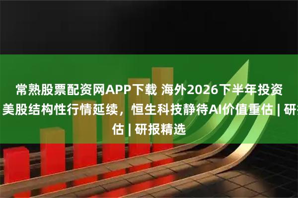 常熟股票配资网APP下载 海外2026下半年投资展望：美股结构性行情延续，恒生科技静待AI价值重估 | 研报精选