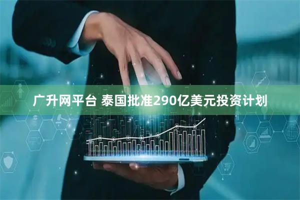 广升网平台 泰国批准290亿美元投资计划