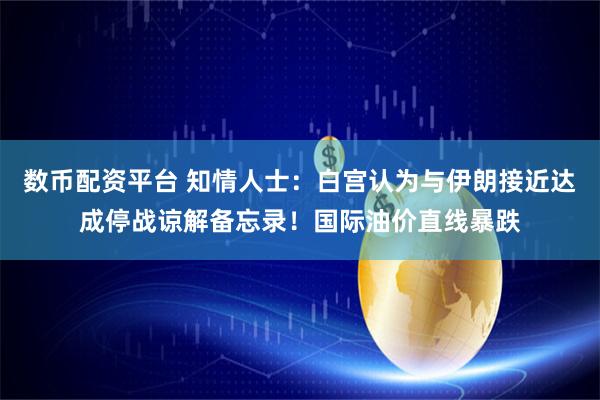 数币配资平台 知情人士：白宫认为与伊朗接近达成停战谅解备忘录！国际油价直线暴跌